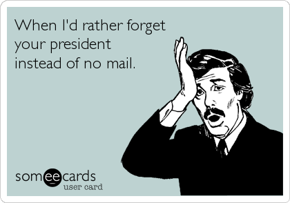 When I'd rather forget
your president
instead of no mail.