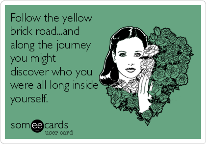 Follow the yellow
brick road...and
along the journey
you might
discover who you
were all long inside
yourself.