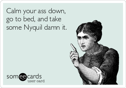 Calm your ass down, go to bed, and take some Nyquil damn it.