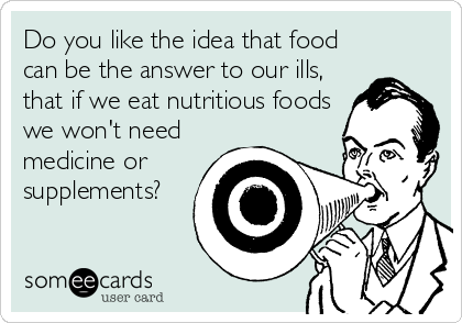 Do you like the idea that food
can be the answer to our ills,
that if we eat nutritious foods
we won't need
medicine or
supplements?