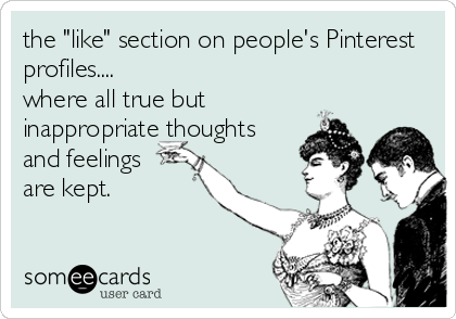 the "like" section on people's Pinterest
profiles....
where all true but
inappropriate thoughts
and feelings
are kept.