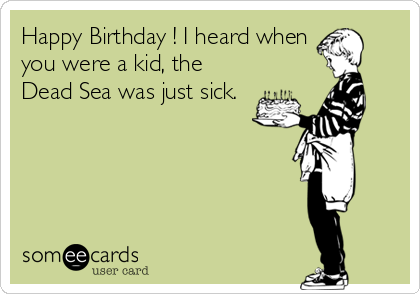 Happy Birthday ! I heard when
you were a kid, the
Dead Sea was just sick.