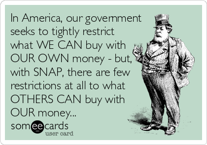 In America, our government 
seeks to tightly restrict
what WE CAN buy with
OUR OWN money - but,
with SNAP, there are few
restrictions at all to what 
OTHERS CAN buy with
OUR money...