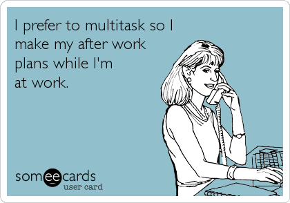 I prefer to multitask so I
make my after work 
plans while I'm 
at work.