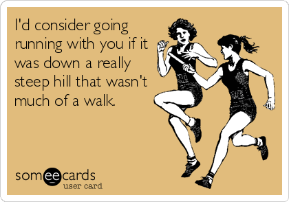 I'd consider going
running with you if it
was down a really
steep hill that wasn't
much of a walk.