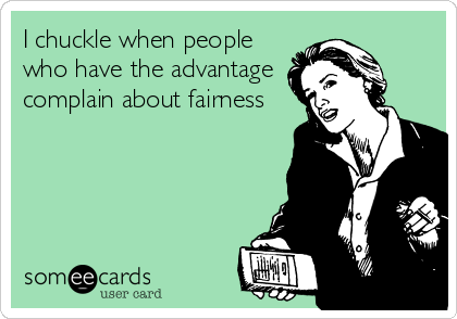 I chuckle when people
who have the advantage
complain about fairness