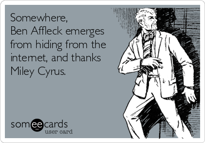 Somewhere, 
Ben Affleck emerges
from hiding from the
internet, and thanks
Miley Cyrus.