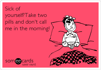 Sick of
yourself?Take two
pills and don't call
me in the morning!