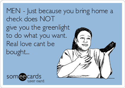 MEN - Just because you bring home a 
check does NOT 
give you the greenlight 
to do what you want. 
Real love cant be
bought... 