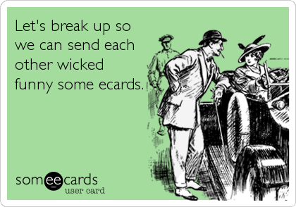 Let's break up so
we can send each
other wicked
funny some ecards.