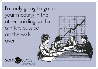I'm only going to go to
your meeting in the
other building so that I
can fart outside
on the walk
over.