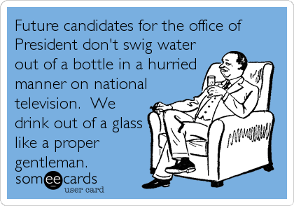 Future candidates for the office of
President don't swig water
out of a bottle in a hurried
manner on national
television.  We
drink out of a glas