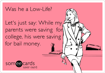 Was he a Low-Life?

Let's just say: While my
parents were saving  for
college, his were saving
for bail money.