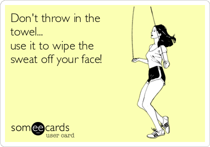 Don't throw in the 
towel...
use it to wipe the
sweat off your face!