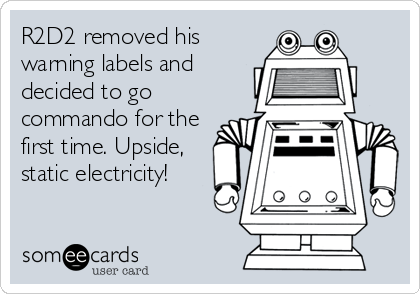 R2D2 removed his
warning labels and
decided to go
commando for the
first time. Upside,
static electricity!