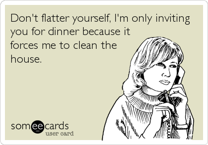 Don't flatter yourself, I'm only inviting
you for dinner because it
forces me to clean the
house.
