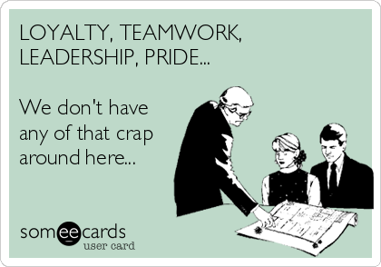 LOYALTY, TEAMWORK,
LEADERSHIP, PRIDE...

We don't have 
any of that crap
around here...