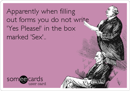 Apparently when filling
out forms you do not write
'Yes Please!' in the box
marked 'Sex'..