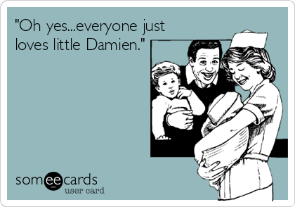 "Oh yes...everyone just
loves little Damien."