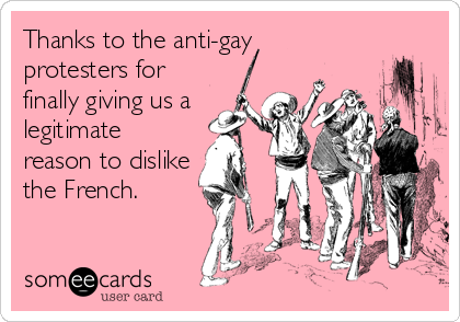 Thanks to the anti-gay 
protesters for
finally giving us a
legitimate
reason to dislike
the French.