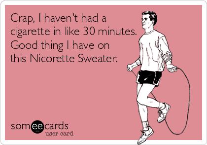 Crap, I haven't had a
cigarette in like 30 minutes.
Good thing I have on
this Nicorette Sweater.