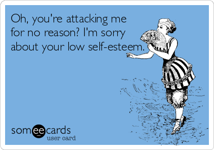 Oh, you're attacking me
for no reason? I'm sorry
about your low self-esteem.