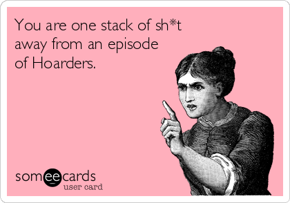 You are one stack of sh*t
away from an episode
of Hoarders.