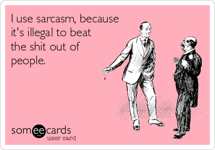 I use sarcasm, because
it's illegal to beat 
the shit out of
people.