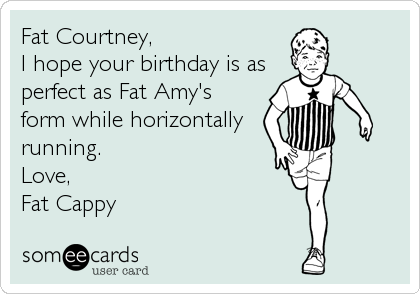 Fat Courtney,
I hope your birthday is as
perfect as Fat Amy's
form while horizontally
running. 
Love,
Fat Cappy