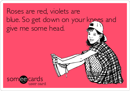 Roses are red, violets are
blue. So get down on your knees and
give me some head.