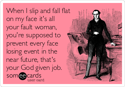When I slip and fall flat
on my face it's all
your fault woman,
you're supposed to
prevent every face
losing event in the
near future, that's
your God given job.