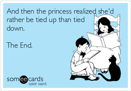 And then the princess realized she'd
rather be tied up than tied
down.

The End.