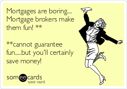 Mortgages Are Boring Mortgage Brokers Make Them Fun Cannot Guarantee Fun But You Ll Certainly Save Money Workplace Ecard