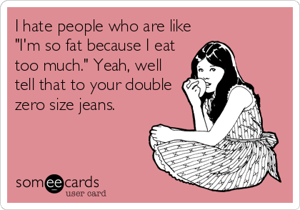 I hate people who are like
"I'm so fat because I eat
too much." Yeah, well
tell that to your double
zero size jeans.