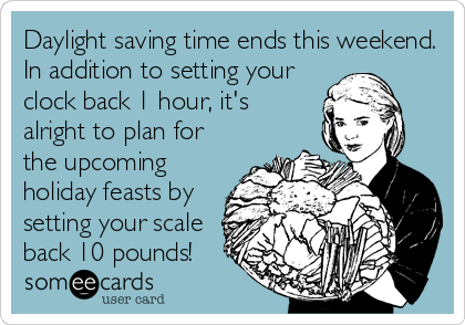 Daylight saving time ends this weekend.
In addition to setting your
clock back 1 hour, it's
alright to plan for
the upcoming
holiday feasts by
setting your scale
back 10 pounds!