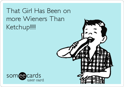 That Girl Has Been on
more Wieners Than
Ketchup!!!!!