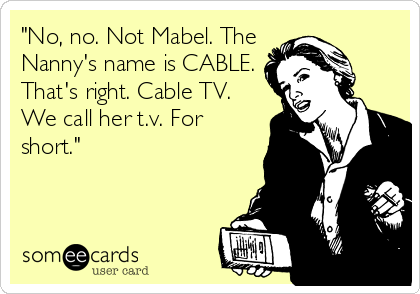 "No, no. Not Mabel. The
Nanny's name is CABLE.
That's right. Cable TV.
We call her t.v. For
short."