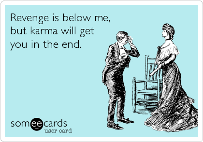 Revenge is below me,
but karma will get
you in the end.