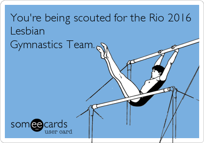 You're being scouted for the Rio 2016
Lesbian
Gymnastics Team.