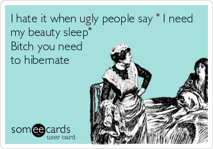 I hate it when ugly people say " I need
my beauty sleep"
Bitch you need
to hibernate