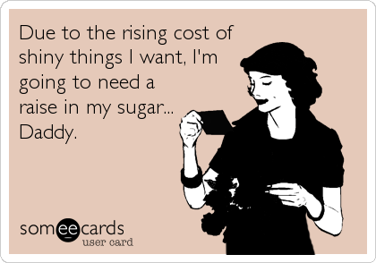 Due to the rising cost of
shiny things I want, I'm 
going to need a
raise in my sugar...
Daddy.