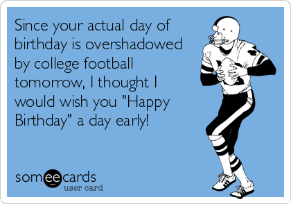 Since your actual day of 
birthday is overshadowed
by college football
tomorrow, I thought I
would wish you "Happy
Birthday" a day early!