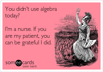 You didn't use algebra
today?

I'm a nurse. If you
are my patient, you
can be grateful I did.