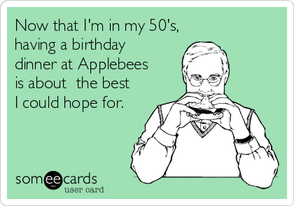 Now that I'm in my 50's,
having a birthday 
dinner at Applebees 
is about  the best 
I could hope for.