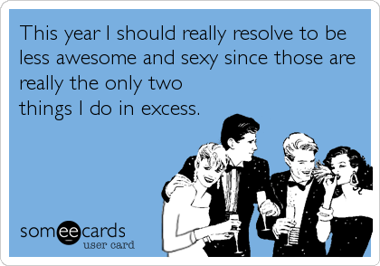 This year I should really resolve to be
less awesome and sexy since those are
really the only two
things I do in excess.
