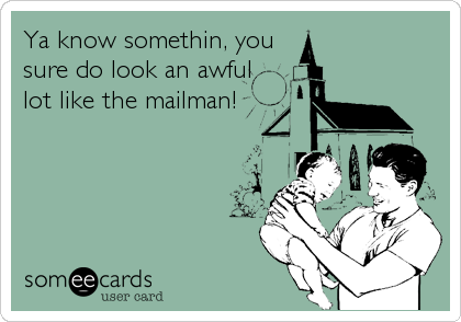 Ya know somethin, you
sure do look an awful
lot like the mailman!