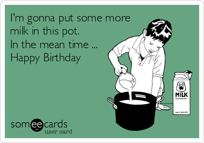 I'm gonna put some more
milk in this pot.
In the mean time ...
Happy Birthday