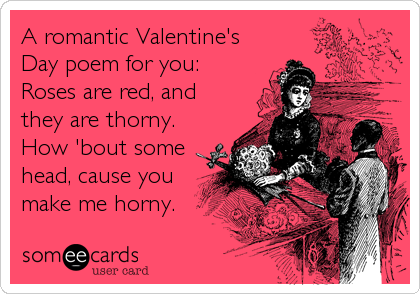 A romantic Valentine's
Day poem for you:
Roses are red, and
they are thorny.
How 'bout some
head, cause you
make me horny.