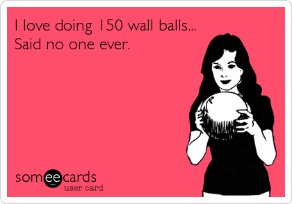 I love doing 150 wall balls...
Said no one ever.