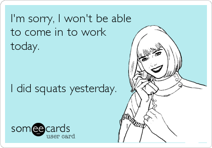 I'm sorry, I won't be able
to come in to work
today.


I did squats yesterday.